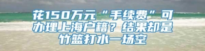 花150万元“手续费”可办理上海户籍？结果却是竹篮打水一场空
