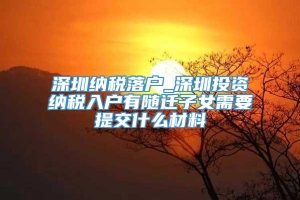 深圳纳税落户_深圳投资纳税入户有随迁子女需要提交什么材料