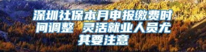 深圳社保本月申报缴费时间调整 灵活就业人员尤其要注意