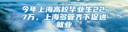 今年上海高校毕业生22.7万，上海多管齐下促进就业