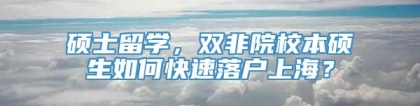 硕士留学，双非院校本硕生如何快速落户上海？