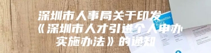 深圳市人事局关于印发《深圳市人才引进个人申办实施办法》的通知