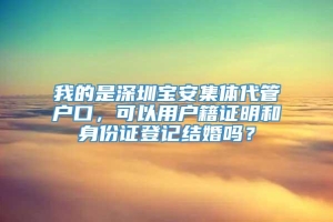 我的是深圳宝安集体代管户口，可以用户籍证明和身份证登记结婚吗？