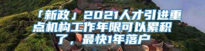 「新政」2021人才引进重点机构工作年限可以累积了，最快1年落户