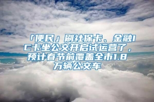 「便民」刷社保卡、金融IC卡坐公交开启试运营了，预计春节前覆盖全市1.8万辆公交车