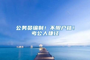 公务员编制！不限户籍！考公人捷径