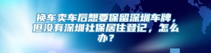 换车卖车后想要保留深圳车牌，但没有深圳社保居住登记，怎么办？