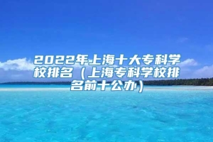 2022年上海十大专科学校排名（上海专科学校排名前十公办）