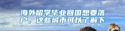 海外留学毕业回国想要落户，这些城市可以了解下