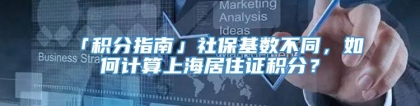 「积分指南」社保基数不同，如何计算上海居住证积分？