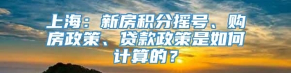 上海：新房积分摇号、购房政策、贷款政策是如何计算的？