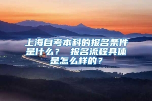 上海自考本科的报名条件是什么？ 报名流程具体是怎么样的？