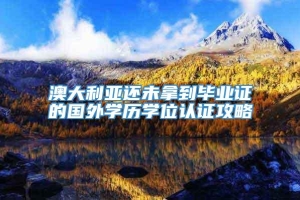 澳大利亚还未拿到毕业证的国外学历学位认证攻略