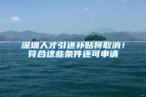 深圳人才引进补贴将取消！符合这些条件还可申请