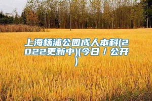 上海杨浦公园成人本科(2022更新中)(今日／公开)