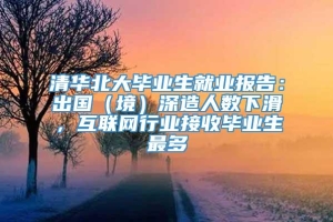 清华北大毕业生就业报告：出国（境）深造人数下滑，互联网行业接收毕业生最多