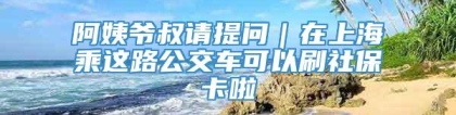 阿姨爷叔请提问｜在上海乘这路公交车可以刷社保卡啦