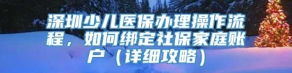 深圳少儿医保办理操作流程，如何绑定社保家庭账户（详细攻略）