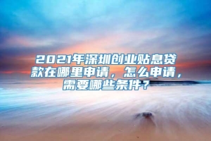 2021年深圳创业贴息贷款在哪里申请，怎么申请，需要哪些条件？