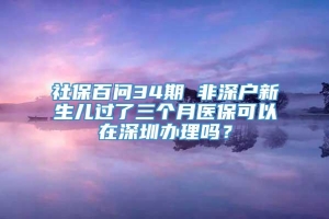 社保百问34期 非深户新生儿过了三个月医保可以在深圳办理吗？