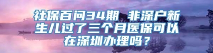 社保百问34期 非深户新生儿过了三个月医保可以在深圳办理吗？