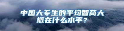 中国大专生的平均智商大概在什么水平？