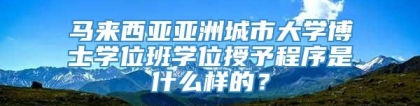 马来西亚亚洲城市大学博士学位班学位授予程序是什么样的？