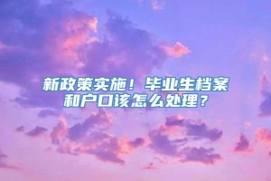 新政策实施！毕业生档案和户口该怎么处理？