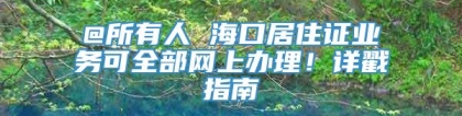 @所有人 海口居住证业务可全部网上办理！详戳指南→