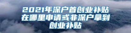 2021年深户首创业补贴在哪里申请或非深户拿到创业补贴