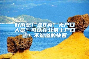 好消息！这8类“无户口人员”可以在北京上户口啦！不知道的快看