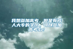 我想参加高考，但是有成人大专的学历。可以参加高考么？