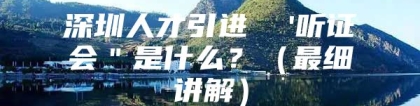 深圳人才引进  '听证会＂是什么？（最细讲解）