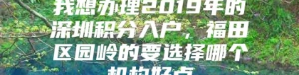 我想办理2019年的深圳积分入户，福田区园岭的要选择哪个机构好点