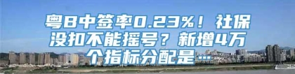 粤B中签率0.23%！社保没扣不能摇号？新增4万个指标分配是…