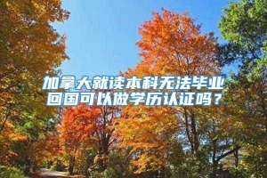 加拿大就读本科无法毕业回国可以做学历认证吗？