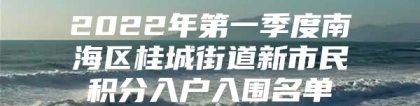 2022年第一季度南海区桂城街道新市民积分入户入围名单