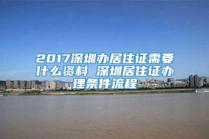 2017深圳办居住证需要什么资料 深圳居住证办理条件流程