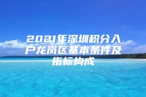 2021年深圳积分入户龙岗区基本条件及指标构成