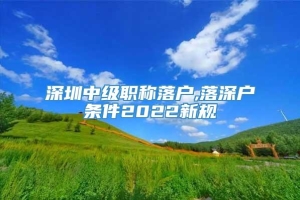 深圳中级职称落户,落深户条件2022新规