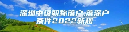 深圳中级职称落户,落深户条件2022新规