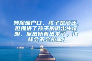 转深圳户口，孩子是随迁，但提供了孩子的假出生证明，派出所看出来了，这样会不会拉黑！