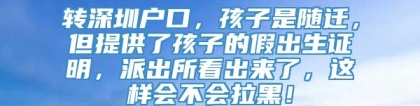 转深圳户口，孩子是随迁，但提供了孩子的假出生证明，派出所看出来了，这样会不会拉黑！