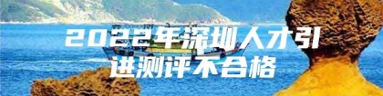 2022年深圳人才引进测评不合格