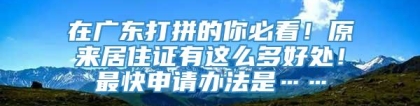 在广东打拼的你必看！原来居住证有这么多好处！最快申请办法是……