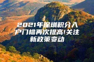 2021年深圳积分入户门槛再次提高!关注新政策变动