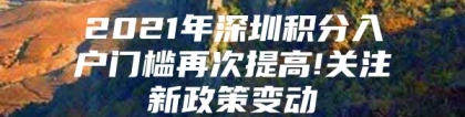 2021年深圳积分入户门槛再次提高!关注新政策变动