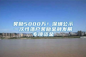 奖励5000万！深圳公示一次性落户奖励金融发展专项资金