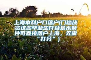 上海本科户口落户(门槛放宽这些毕业生符合基本条件可直接落户上海，无需“打分”)