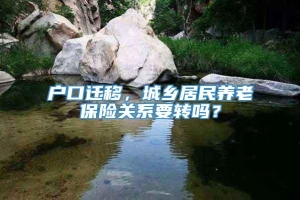 户口迁移，城乡居民养老保险关系要转吗？